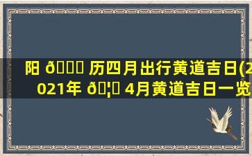 阳 🐛 历四月出行黄道吉日(2021年 🦋 4月黄道吉日一览表)